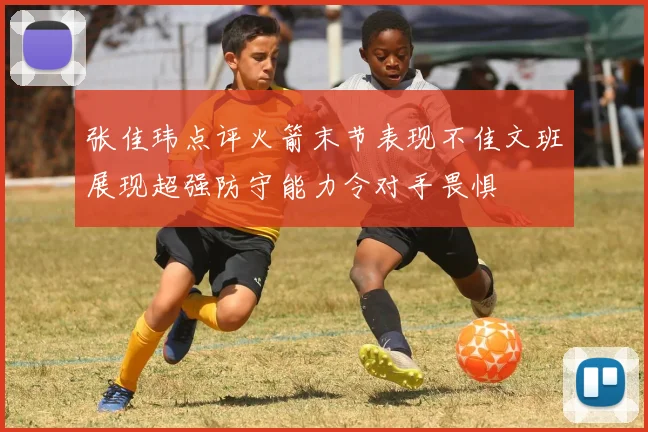 张佳玮点评火箭末节表现不佳文班展现超强防守能力令对手畏惧