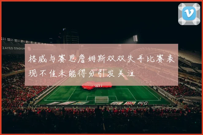 格威与赛恩詹姆斯双双失手比赛表现不佳未能得分引发关注