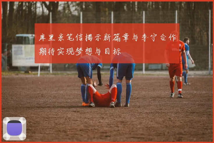 库里亲笔信揭示新篇章与李宁合作期待实现梦想与目标