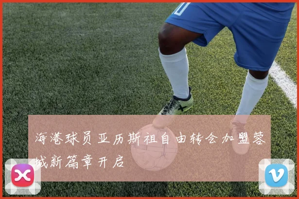 海港球员亚历斯祖自由转会加盟蓉城新篇章开启