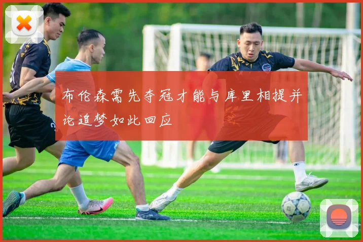 布伦森需先夺冠才能与库里相提并论追梦如此回应