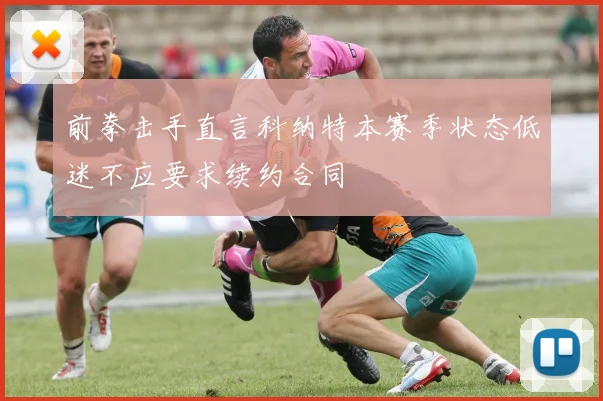 前拳击手直言科纳特本赛季状态低迷不应要求续约合同