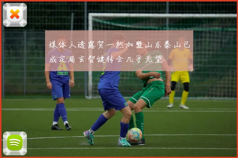 媒体人透露贺一然加盟山东泰山已成定局玄智健转会几乎无望