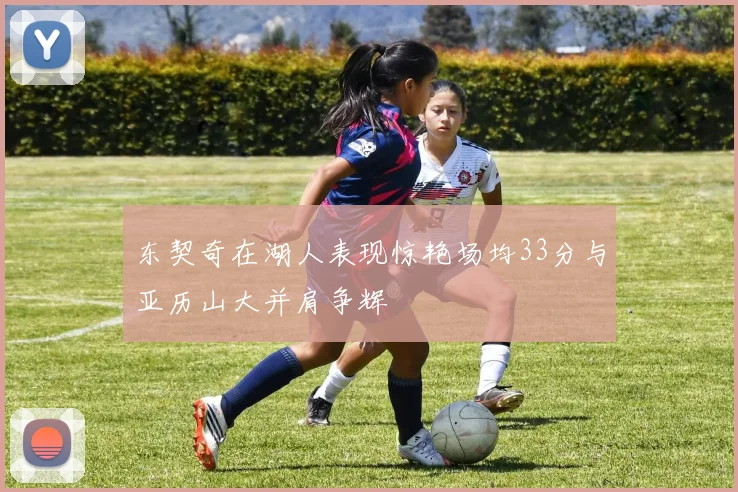 东契奇在湖人表现惊艳场均33分与亚历山大并肩争辉