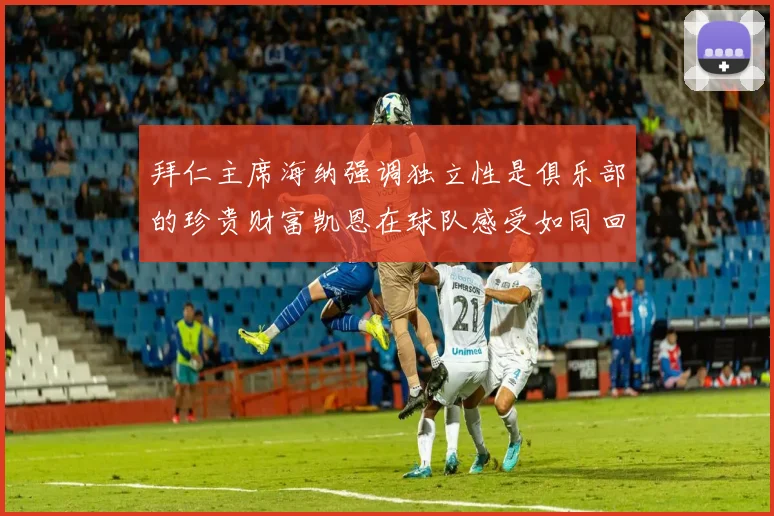 拜仁主席海纳强调独立性是俱乐部的珍贵财富凯恩在球队感受如同回家般自在