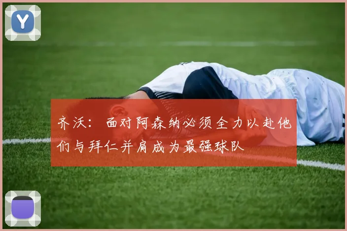 齐沃：面对阿森纳必须全力以赴他们与拜仁并肩成为最强球队