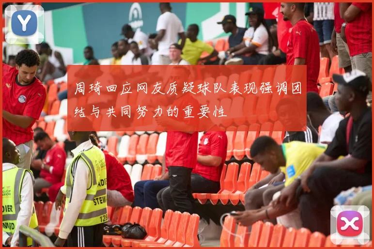 周琦回应网友质疑球队表现强调团结与共同努力的重要性