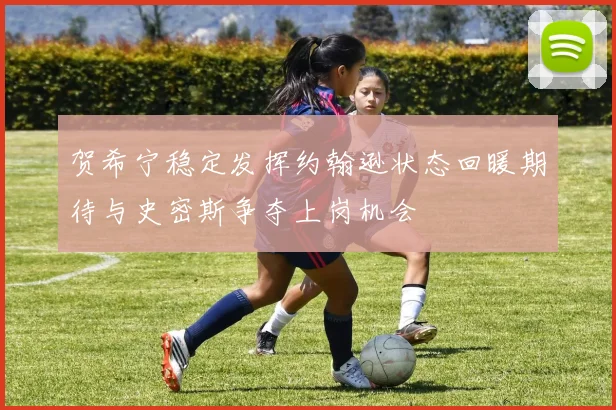 贺希宁稳定发挥约翰逊状态回暖期待与史密斯争夺上岗机会