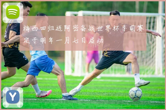 梅西回归迈阿密备战世界杯季前赛定于明年一月七日启动