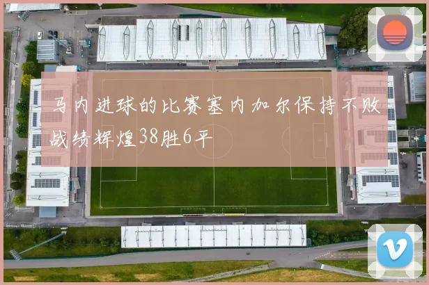 马内进球的比赛塞内加尔保持不败战绩辉煌38胜6平