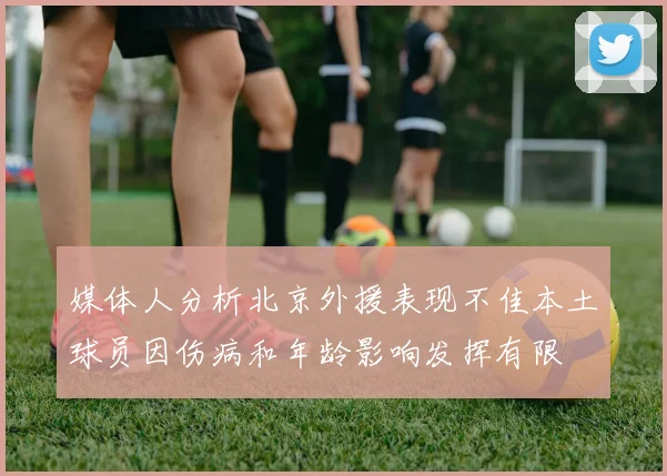 媒体人分析北京外援表现不佳本土球员因伤病和年龄影响发挥有限