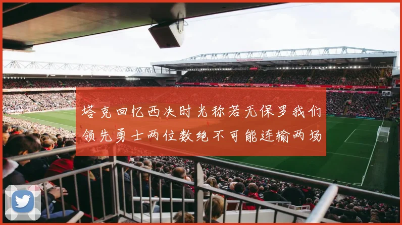 塔克回忆西决时光称若无保罗我们领先勇士两位数绝不可能连输两场