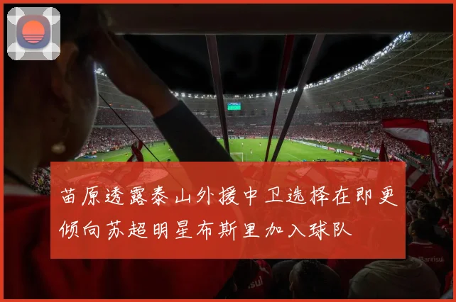 苗原透露泰山外援中卫选择在即更倾向苏超明星布斯里加入球队