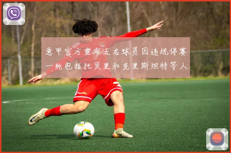 意甲官方宣布五名球员因违规停赛一轮包括托莫里和克里斯坦特等人