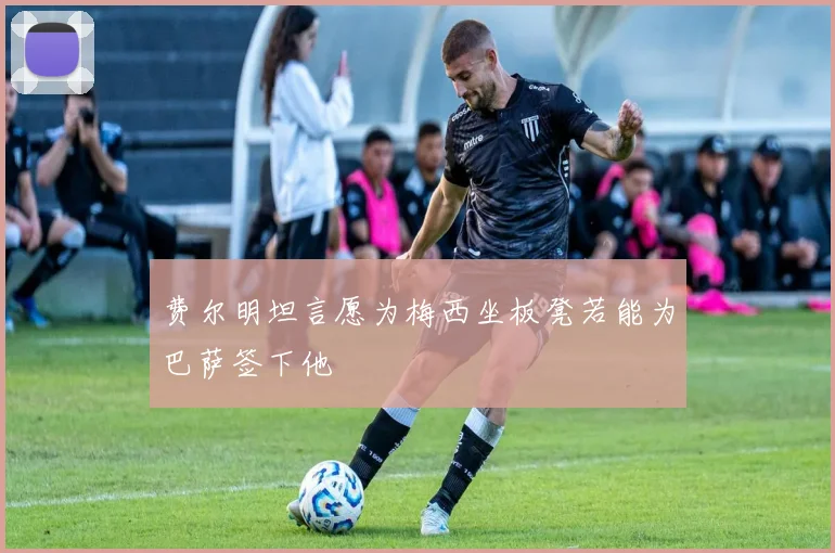 费尔明坦言愿为梅西坐板凳若能为巴萨签下他