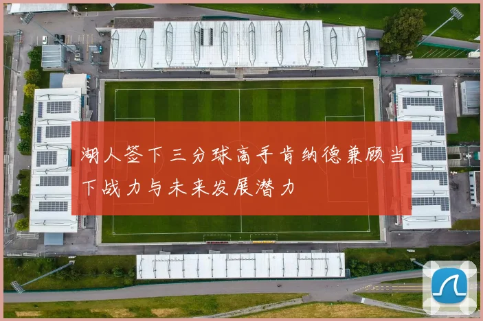 湖人签下三分球高手肯纳德兼顾当下战力与未来发展潜力